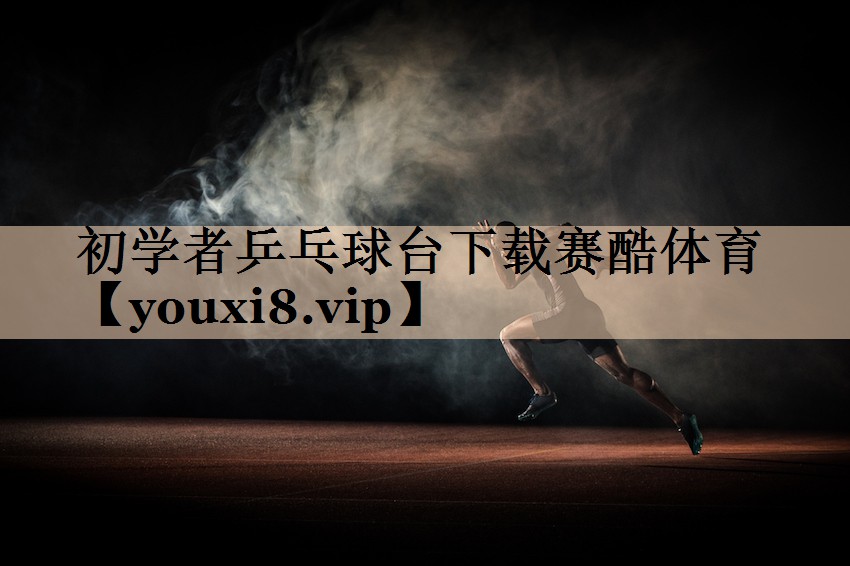 初学者乒乓球台下载赛酷体育