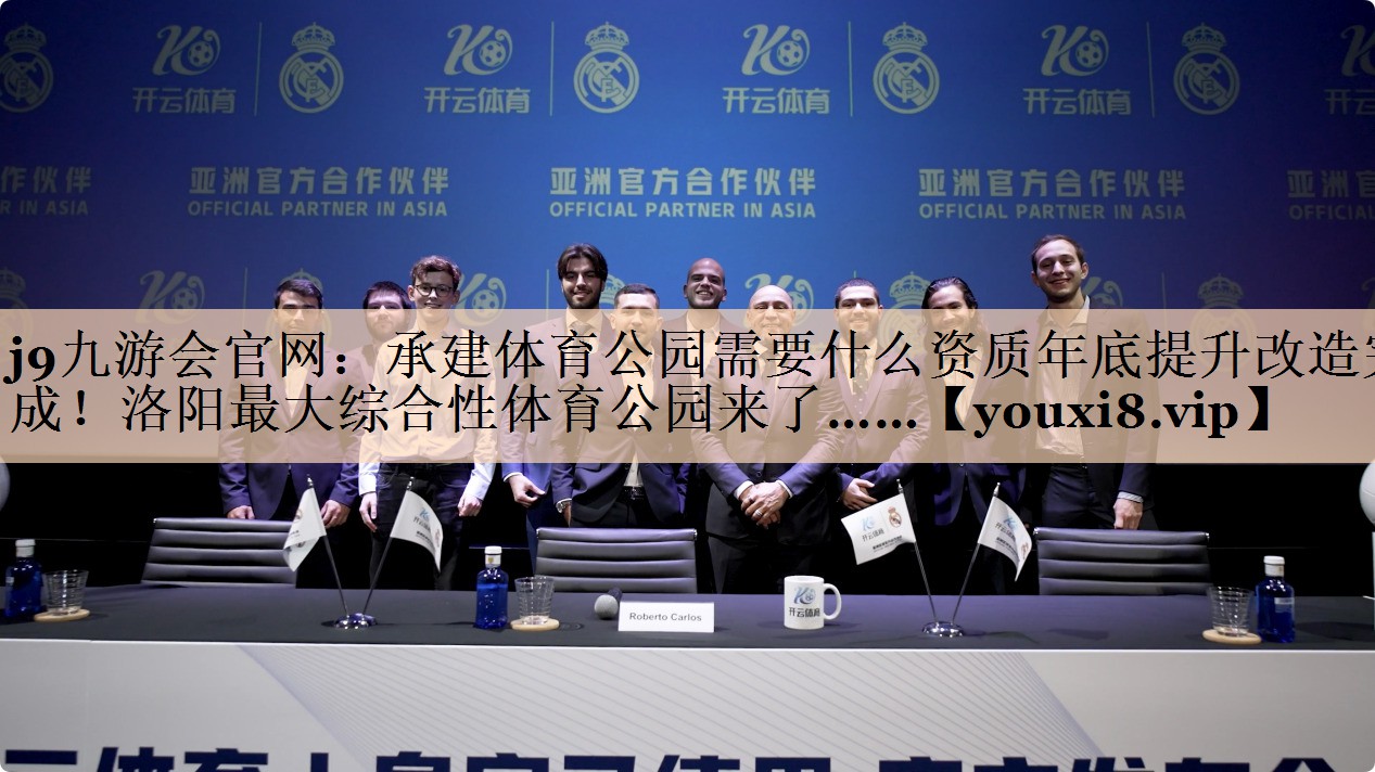 j9九游会官网：承建体育公园需要什么资质年底提升改造完成！洛阳最大综合性体育公园来了……