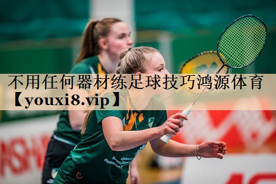 不用任何器材练足球技巧鸿源体育