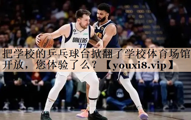 把学校的乒乓球台掀翻了学校体育场馆开放，您体验了么？