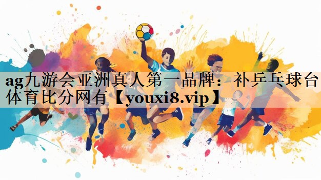 ag九游会亚洲真人第一品牌：补乒乓球台体育比分网有