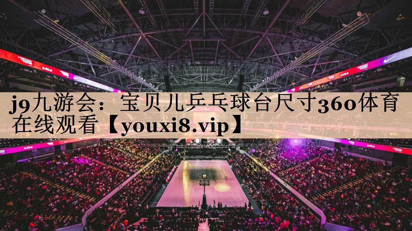 j9九游会：宝贝儿乒乓球台尺寸360体育在线观看