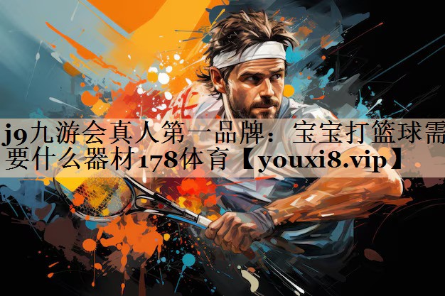 j9九游会真人第一品牌：宝宝打篮球需要什么器材178体育
