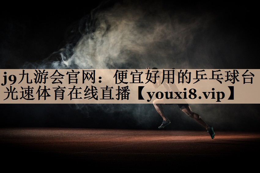 j9九游会官网：便宜好用的乒乓球台光速体育在线直播
