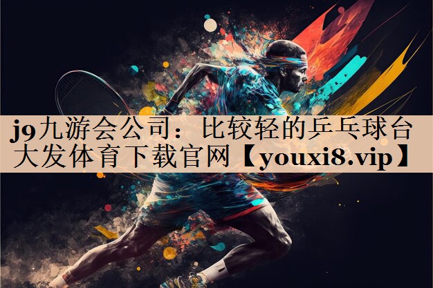 j9九游会公司：比较轻的乒乓球台大发体育下载官网