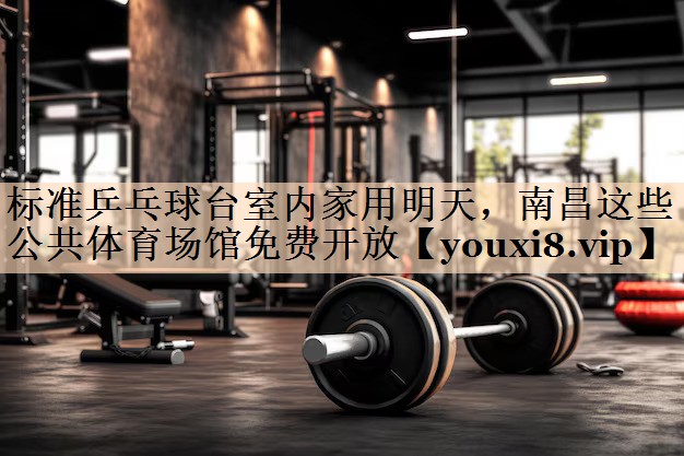 <strong>标准乒乓球台室内家用明天，南昌这些公共体育场馆免费开放</strong>