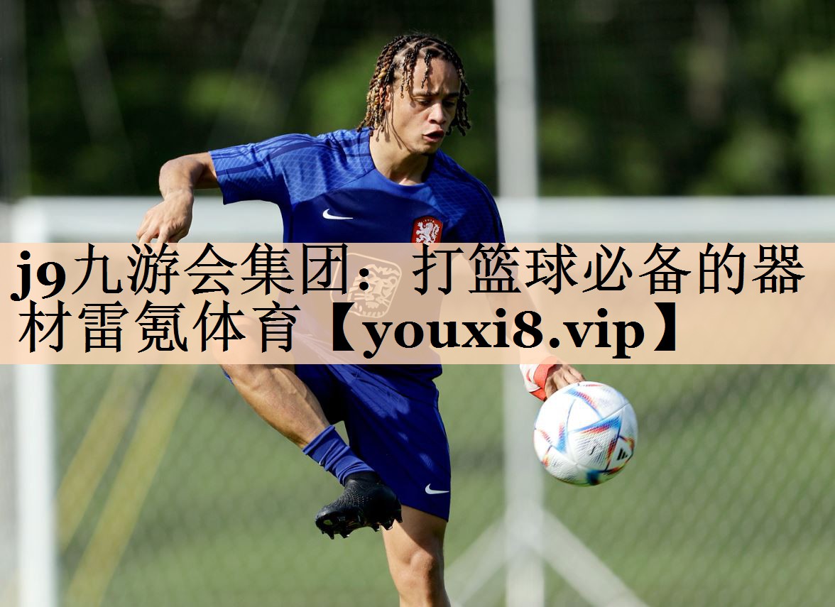 j9九游会集团：打篮球必备的器材雷氪体育