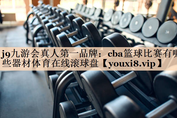 j9九游会真人第一品牌：cba篮球比赛有哪些器材体育在线滚球盘