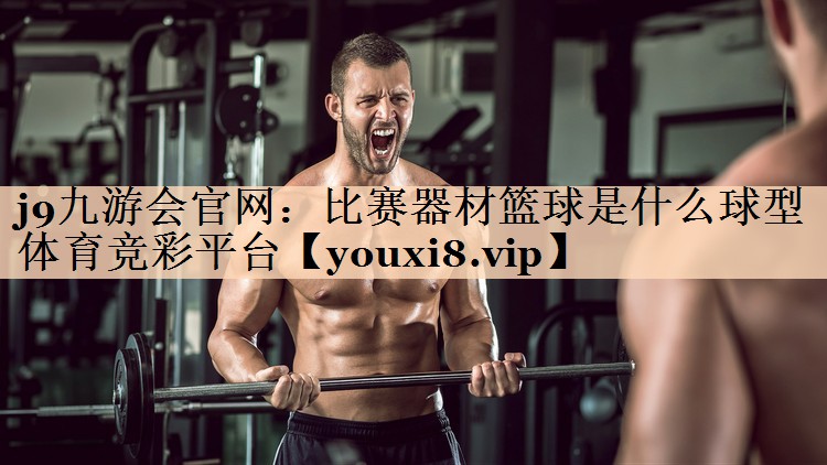 <strong>j9九游会官网：比赛器材篮球是什么球型体育竞彩平台</strong>