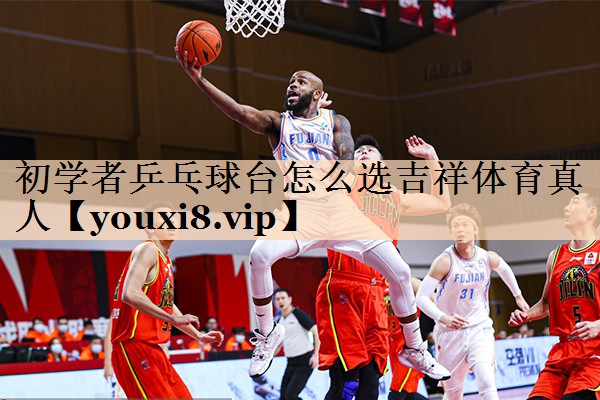 初学者乒乓球台怎么选吉祥体育真人