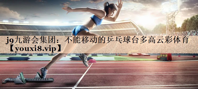 <strong>j9九游会集团：不能移动的乒乓球台多高云彩体育</strong>