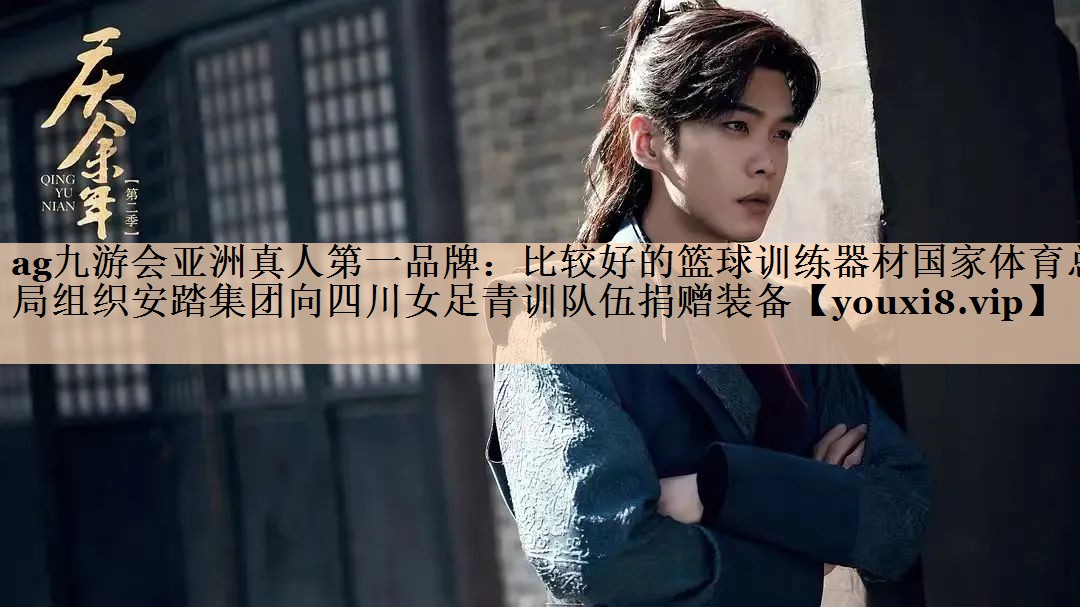 ag九游会亚洲真人第一品牌：比较好的篮球训练器材国家体育总局组织安踏集团向四川女足青训队伍捐赠装备
