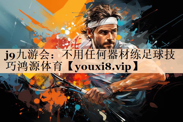 <strong>j9九游会：不用任何器材练足球技巧鸿源体育</strong>