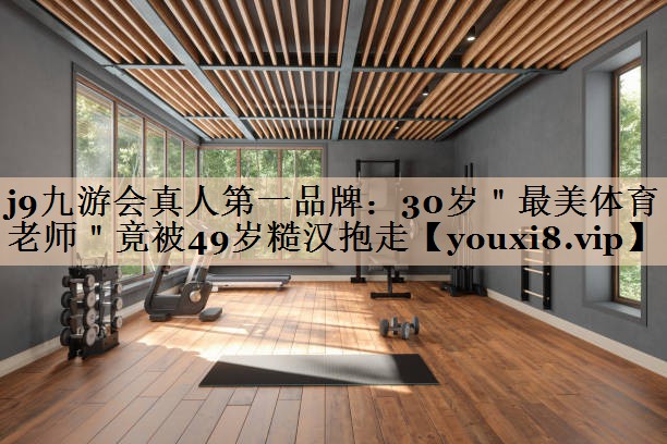<strong>j9九游会真人第一品牌：30岁＂最美体育老师＂竟被49岁糙汉抱走</strong>