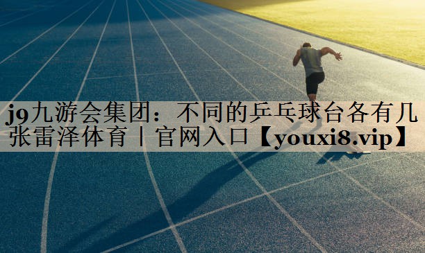 j9九游会集团：不同的乒乓球台各有几张雷泽体育｜官网入口
