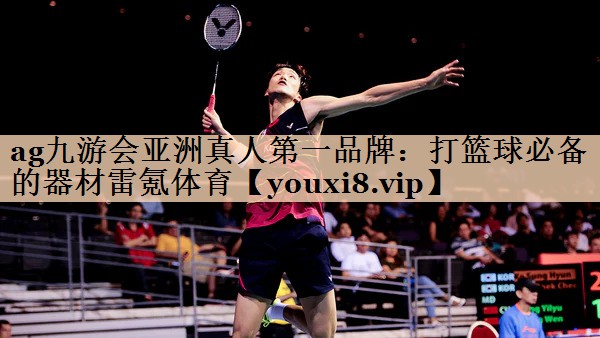 <strong>ag九游会亚洲真人第一品牌：打篮球必备的器材雷氪体育</strong>