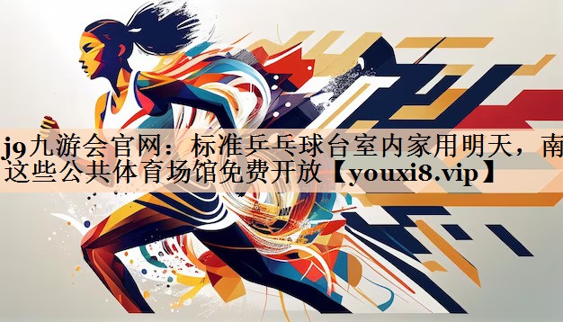 <strong>j9九游会官网：标准乒乓球台室内家用明天，南昌这些公共体育场馆免费开放</strong>