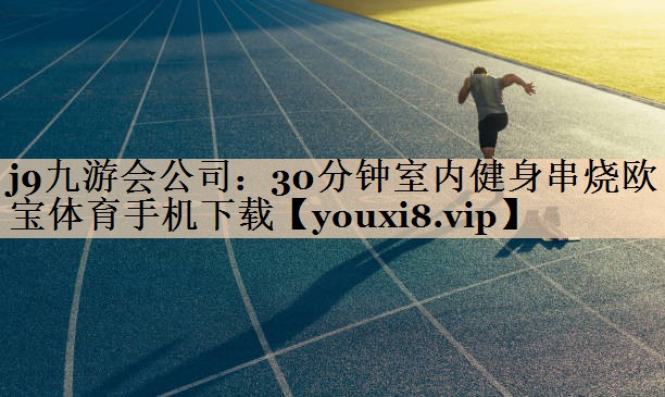 <strong>j9九游会公司：30分钟室内健身串烧欧宝体育手机下载</strong>
