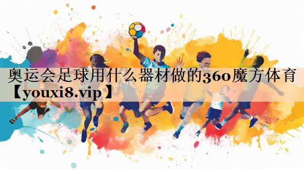 <strong>奥运会足球用什么器材做的360魔方体育</strong>