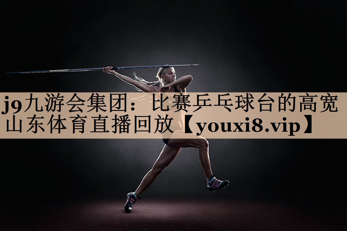 j9九游会集团：比赛乒乓球台的高宽山东体育直播回放