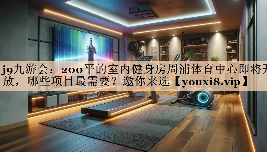 <strong>j9九游会：200平的室内健身房周浦体育中心即将开放，哪些项目最需要？邀你来选</strong>