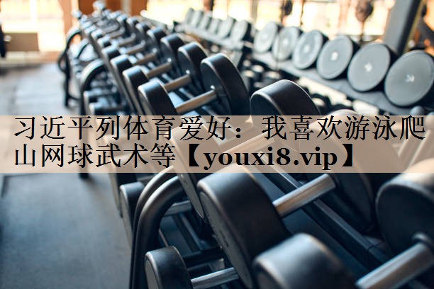习近平列体育爱好：我喜欢游泳爬山网球武术等