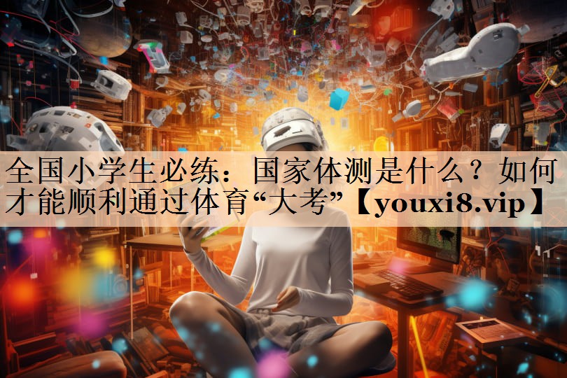 全国小学生必练：国家体测是什么？如何才能顺利通过体育“大考”