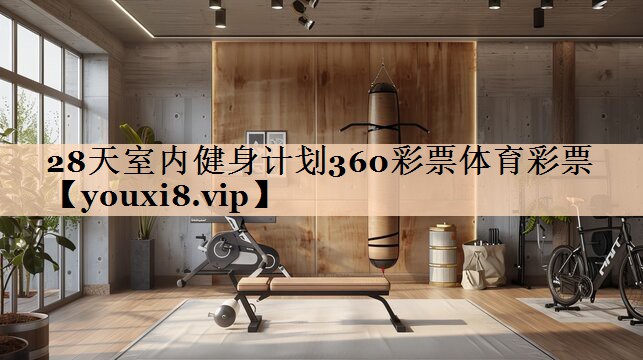 <strong>28天室内健身计划360彩票体育彩票</strong>