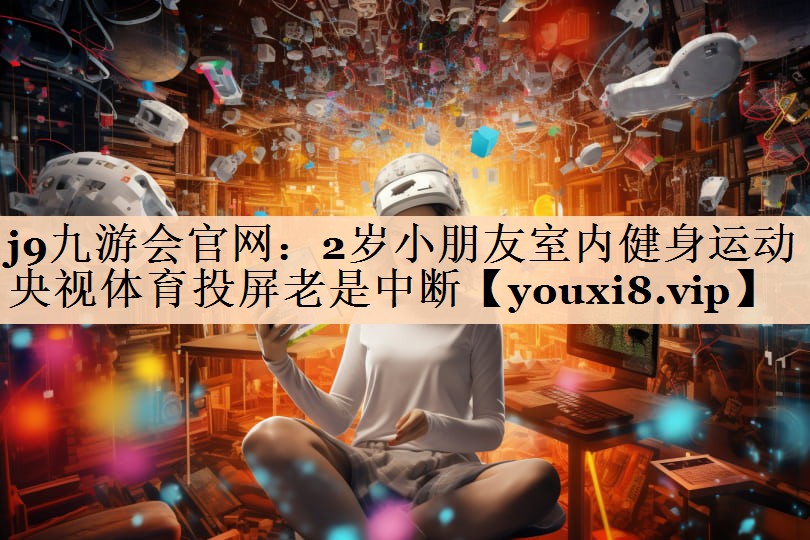 <strong>j9九游会官网：2岁小朋友室内健身运动央视体育投屏老是中断</strong>