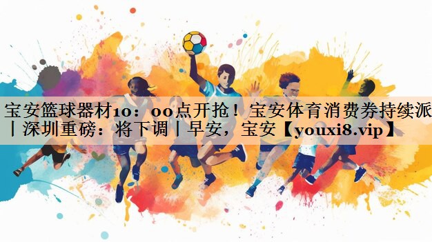 宝安篮球器材10：00点开抢！宝安体育消费券持续派发丨深圳重磅：将下调丨早安，宝安