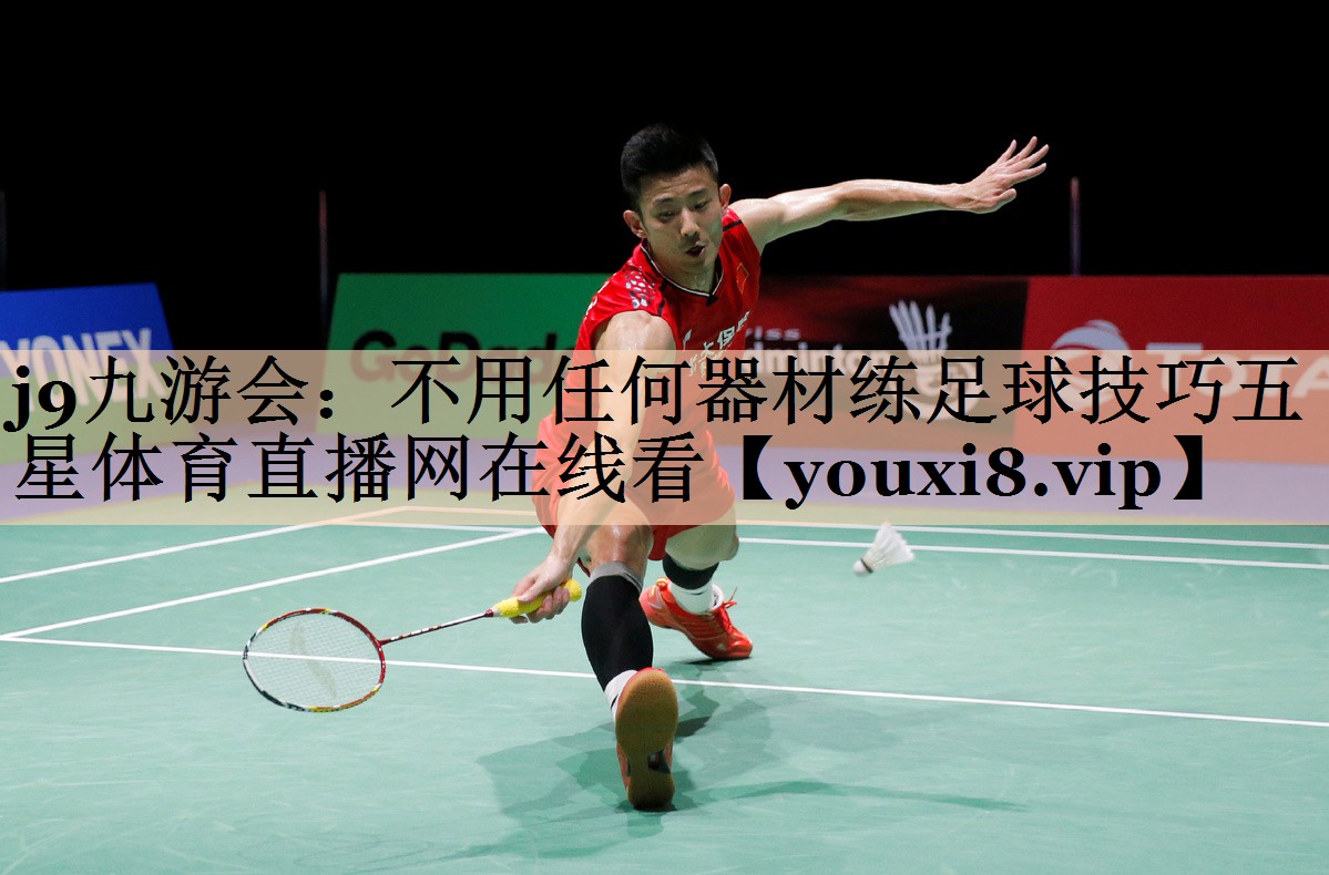j9九游会：不用任何器材练足球技巧五星体育直播网在线看