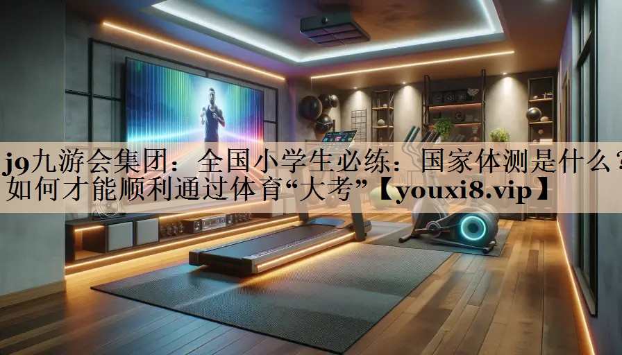 j9九游会集团：全国小学生必练：国家体测是什么？如何才能顺利通过体育“大考”