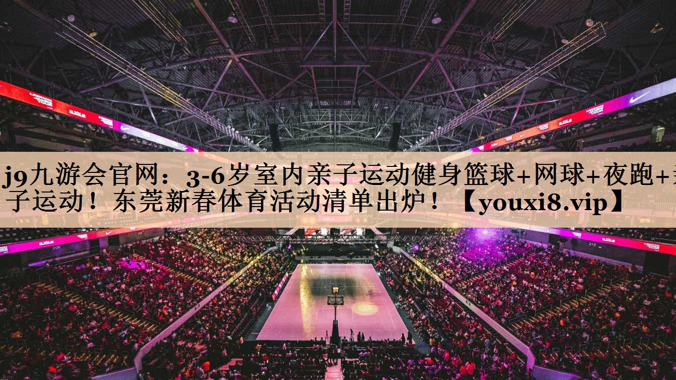 j9九游会官网：3-6岁室内亲子运动健身篮球+网球+夜跑+亲子运动！东莞新春体育活动清单出炉！