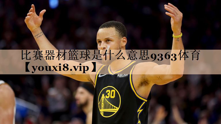 比赛器材篮球是什么意思9363体育
