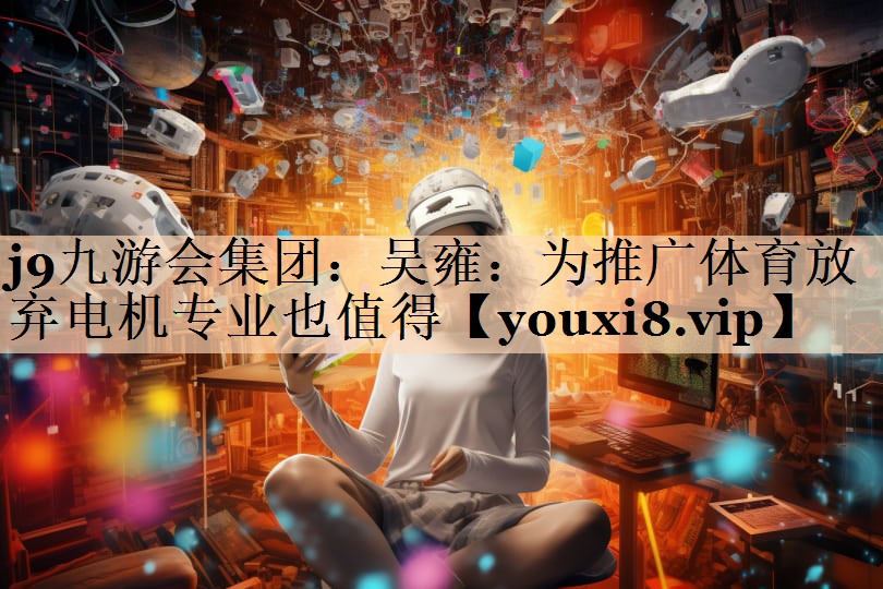 j9九游会集团：吴雍：为推广体育放弃电机专业也值得