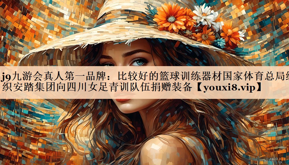 j9九游会真人第一品牌：比较好的篮球训练器材国家体育总局组织安踏集团向四川女足青训队伍捐赠装备