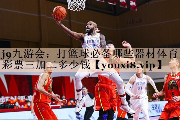 j9九游会：打篮球必备哪些器材体育彩票三加二多少钱