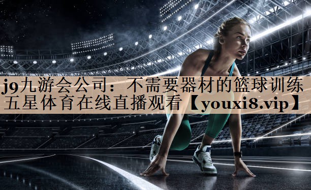 j9九游会公司：不需要器材的篮球训练五星体育在线直播观看