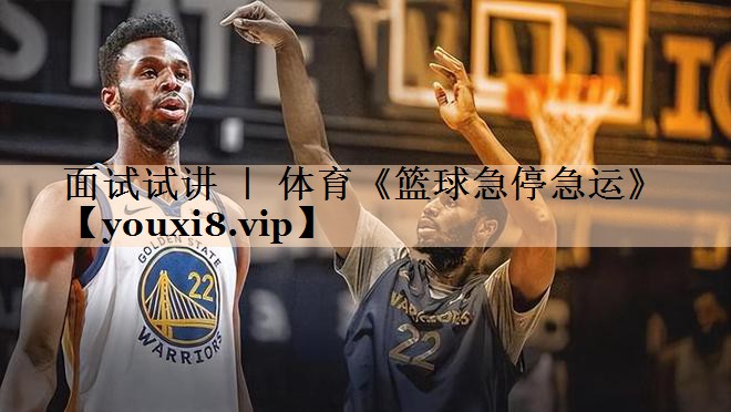 面试试讲 ｜ 体育《篮球急停急运》