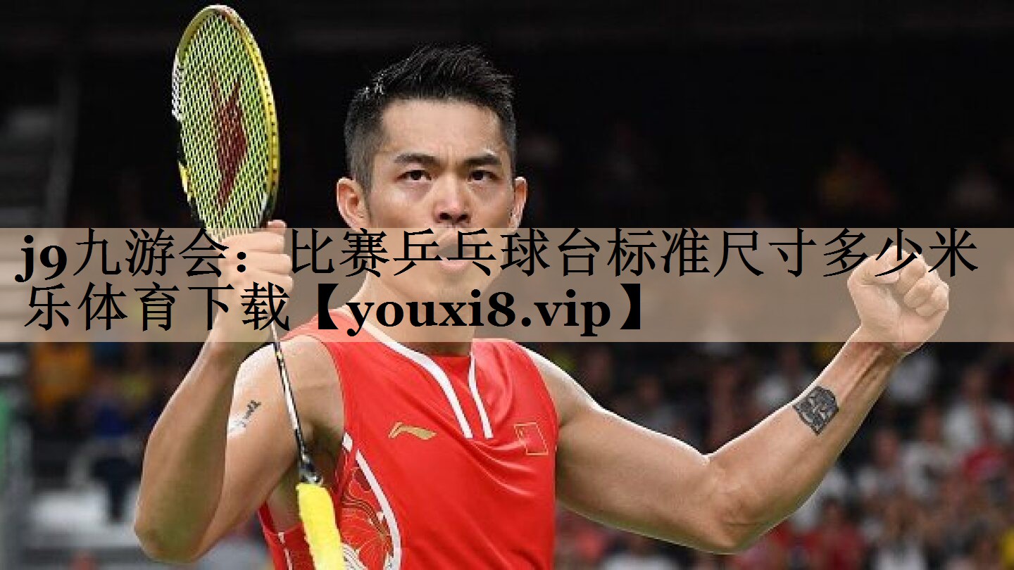 j9九游会：比赛乒乓球台标准尺寸多少米乐体育下载