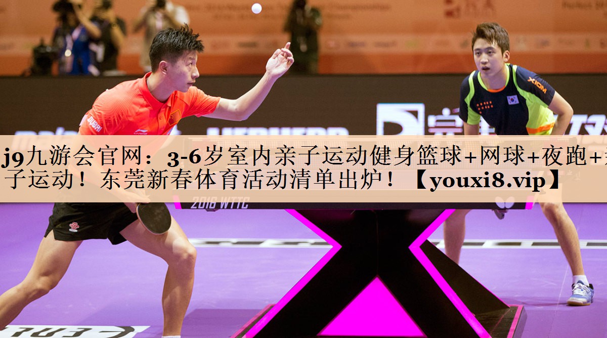 <strong>j9九游会官网：3-6岁室内亲子运动健身篮球+网球+夜跑+亲子运动！东莞新春体育活动清单出炉！</strong>
