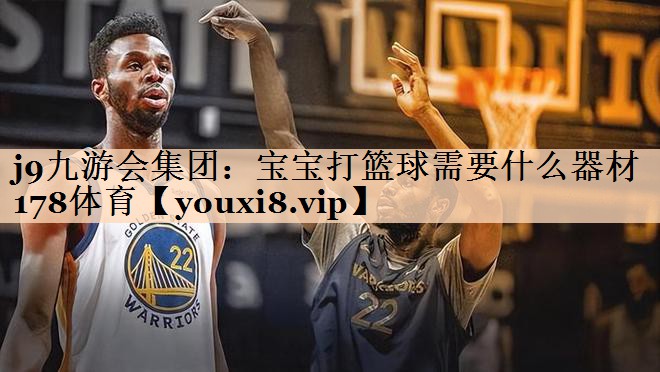<strong>j9九游会集团：宝宝打篮球需要什么器材178体育</strong>