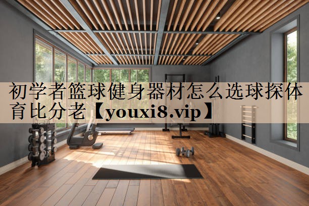 <strong>初学者篮球健身器材怎么选球探体育比分老</strong>