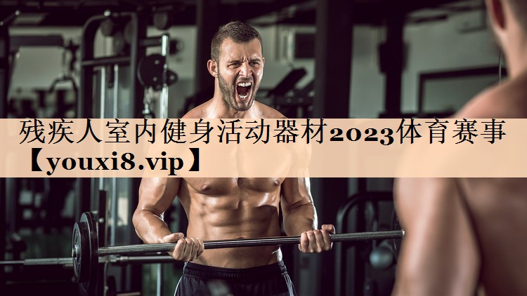残疾人室内健身活动器材2023体育赛事