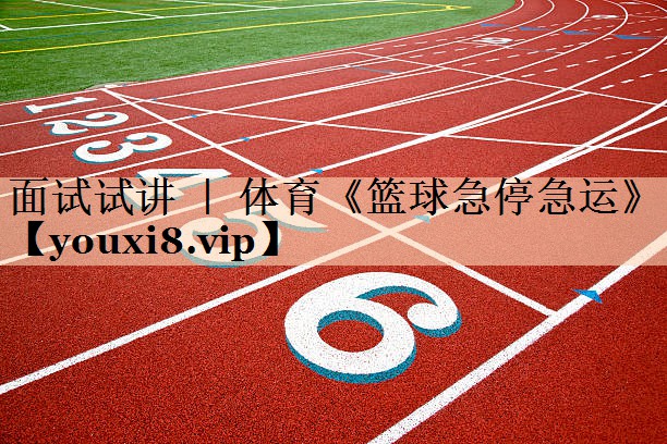 面试试讲 ｜ 体育《篮球急停急运》