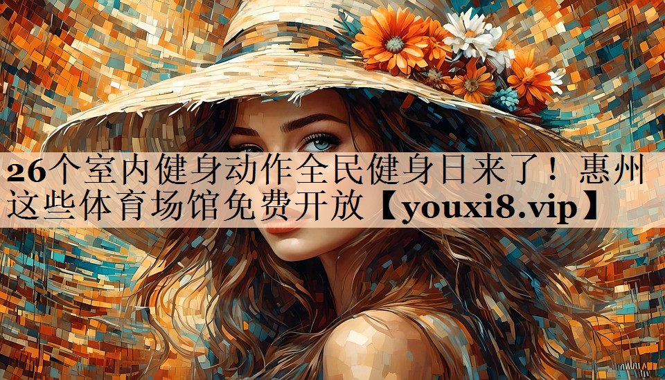 <strong>26个室内健身动作全民健身日来了！惠州这些体育场馆免费开放</strong>