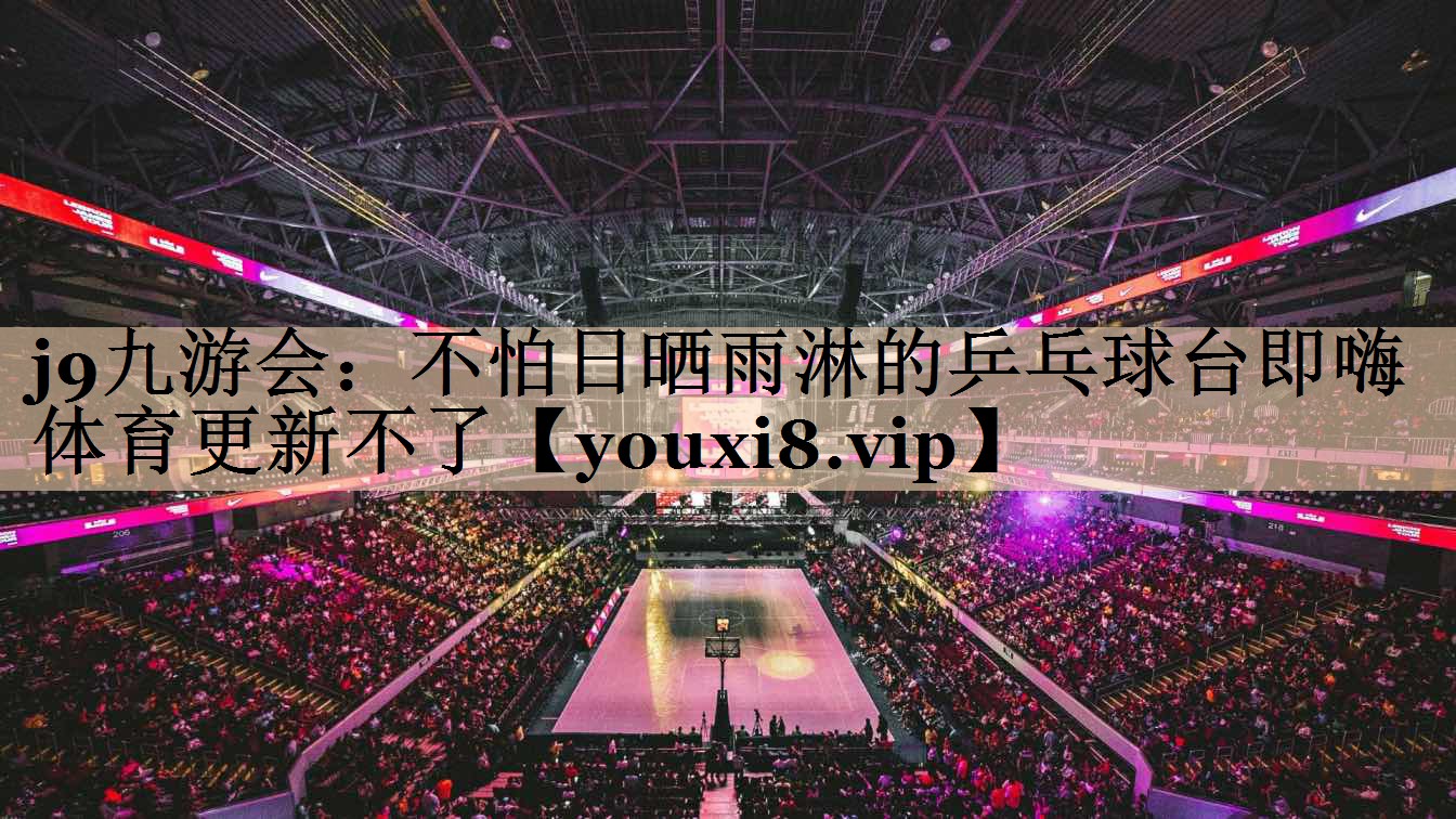 <strong>j9九游会：不怕日晒雨淋的乒乓球台即嗨体育更新不了</strong>
