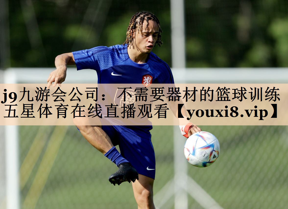 <strong>j9九游会公司：不需要器材的篮球训练五星体育在线直播观看</strong>