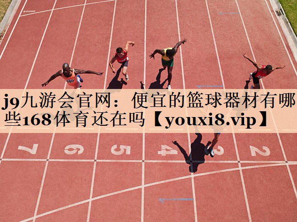 j9九游会官网：便宜的篮球器材有哪些168体育还在吗