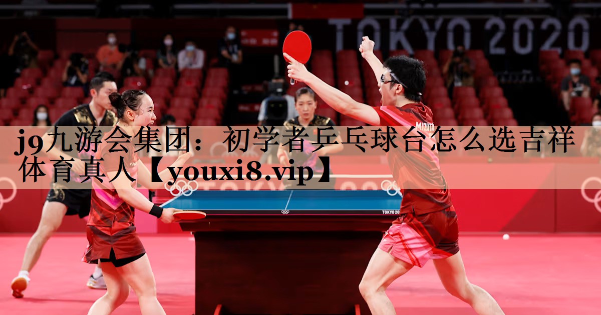<strong>j9九游会集团：初学者乒乓球台怎么选吉祥体育真人</strong>